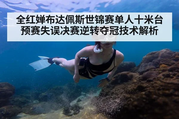 全红婵布达佩斯世锦赛单人十米台预赛失误决赛逆转夺冠技术解析