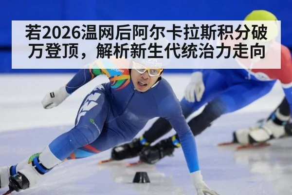 若2026温网后阿尔卡拉斯积分破万登顶，解析新生代统治力走向