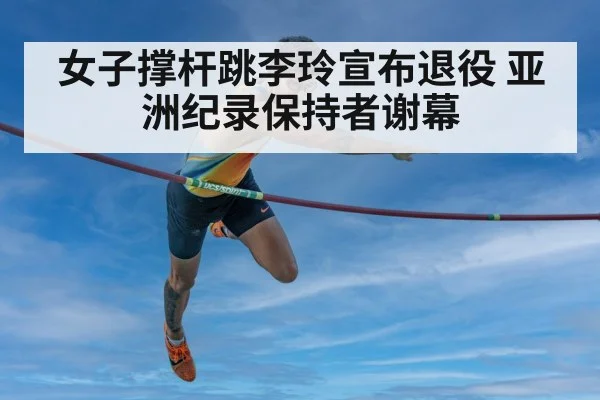 女子撑杆跳李玲宣布退役 亚洲纪录保持者谢幕