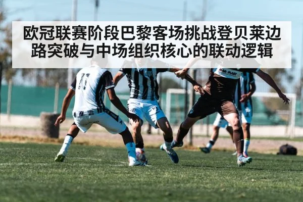 欧冠联赛阶段巴黎客场挑战登贝莱边路突破与中场组织核心的联动逻辑
