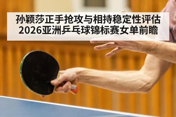 孙颖莎正手抢攻与相持稳定性评估 2026亚洲乒乓球锦标赛女单前瞻